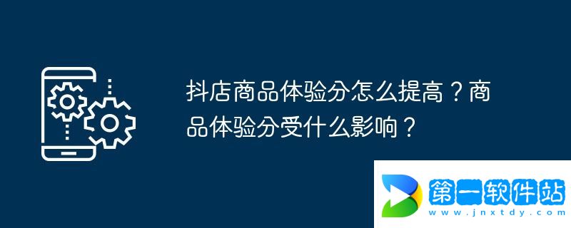 抖店商品體驗分怎么提高？商品體驗分受什么影響？